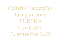 Casella di testo: Galleria FotograficaInaugurazioneEUREKA VENERDI’30 settembre 2022
