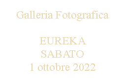 Casella di testo: Galleria Fotografica EUREKA SABATO1 ottobre 2022
