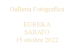Casella di testo: Galleria Fotografica EUREKA SABATO15 ottobre 2022